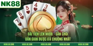 Bài Tiến Lên NK88 – Sân Chơi Dân Gian Được Ưa Chuộng Nhất