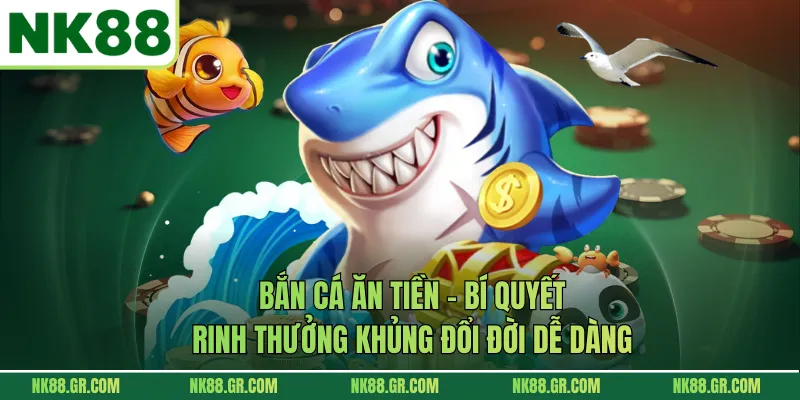 Bắn Cá Ăn Tiền - Bí Quyết Rinh Thưởng Khủng Đổi Đời Dễ Dàng