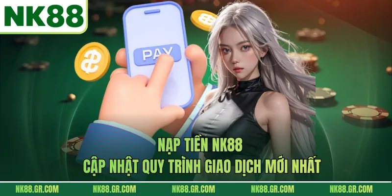 Nạp Tiền NK88 - Cập Nhật Quy Trình Giao Dịch Mới Nhất