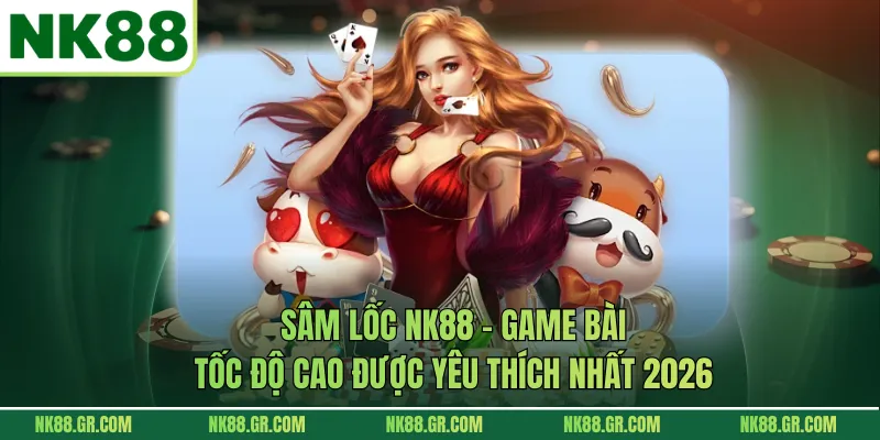 Sâm Lốc NK88 – Game Bài Tốc Độ Cao Được Yêu Thích Nhất 2026
